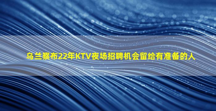 乌兰察布22年KTV夜场招聘机会留给有准备的人