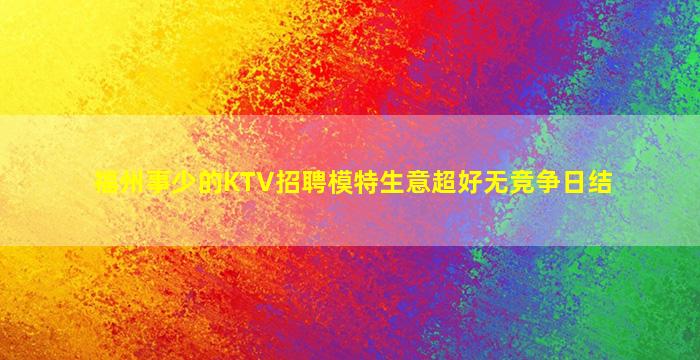 福州事少的KTV招聘模特生意超好无竞争日结
