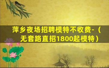 萍乡夜场招聘模特不收费-（无套路直招1800起模特）
