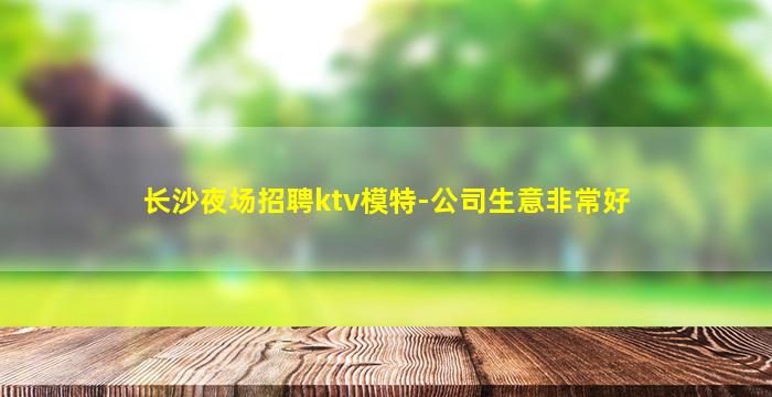 长沙夜场招聘ktv模特-公司生意非常好
